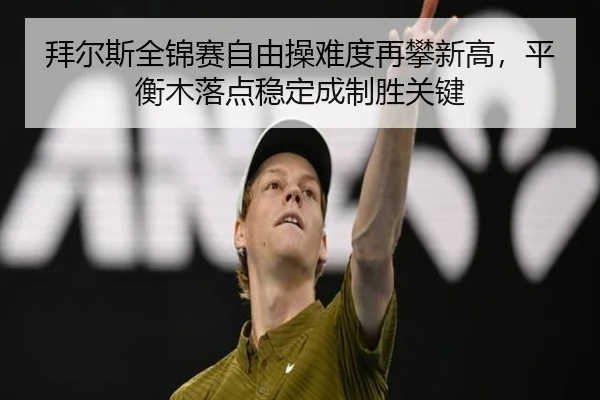 拜尔斯全锦赛自由操难度再攀新高，平衡木落点稳定成制胜关键