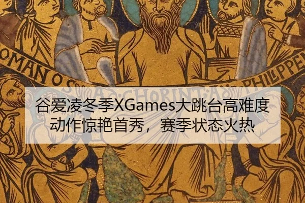 谷爱凌冬季XGames大跳台高难度动作惊艳首秀，赛季状态火热