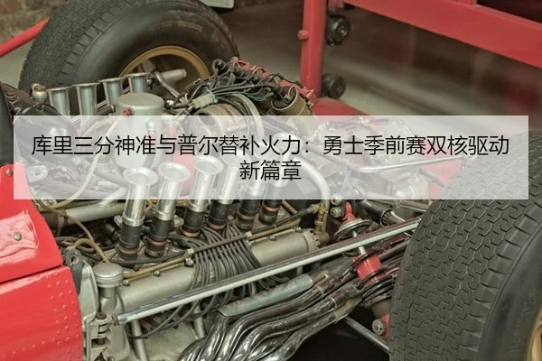 库里三分神准与普尔替补火力：勇士季前赛双核驱动新篇章