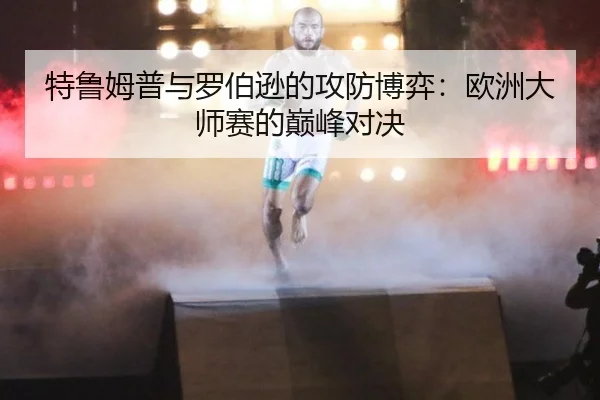 特鲁姆普与罗伯逊的攻防博弈：欧洲大师赛的巅峰对决