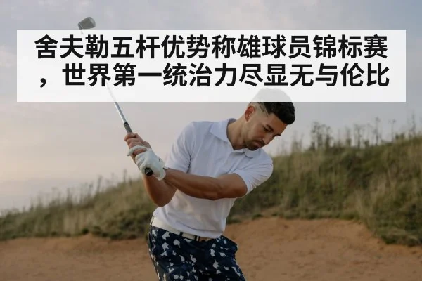 舍夫勒五杆优势称雄球员锦标赛，世界第一统治力尽显无与伦比