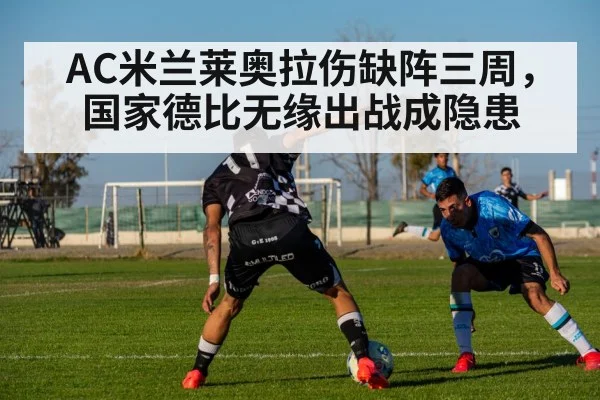 AC米兰莱奥拉伤缺阵三周,国家德比无缘出战成隐患