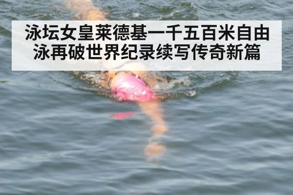 泳坛女皇莱德基一千五百米自由泳再破世界纪录续写传奇新篇