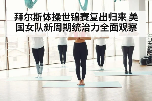 拜尔斯体操世锦赛复出归来 美国女队新周期统治力全面观察