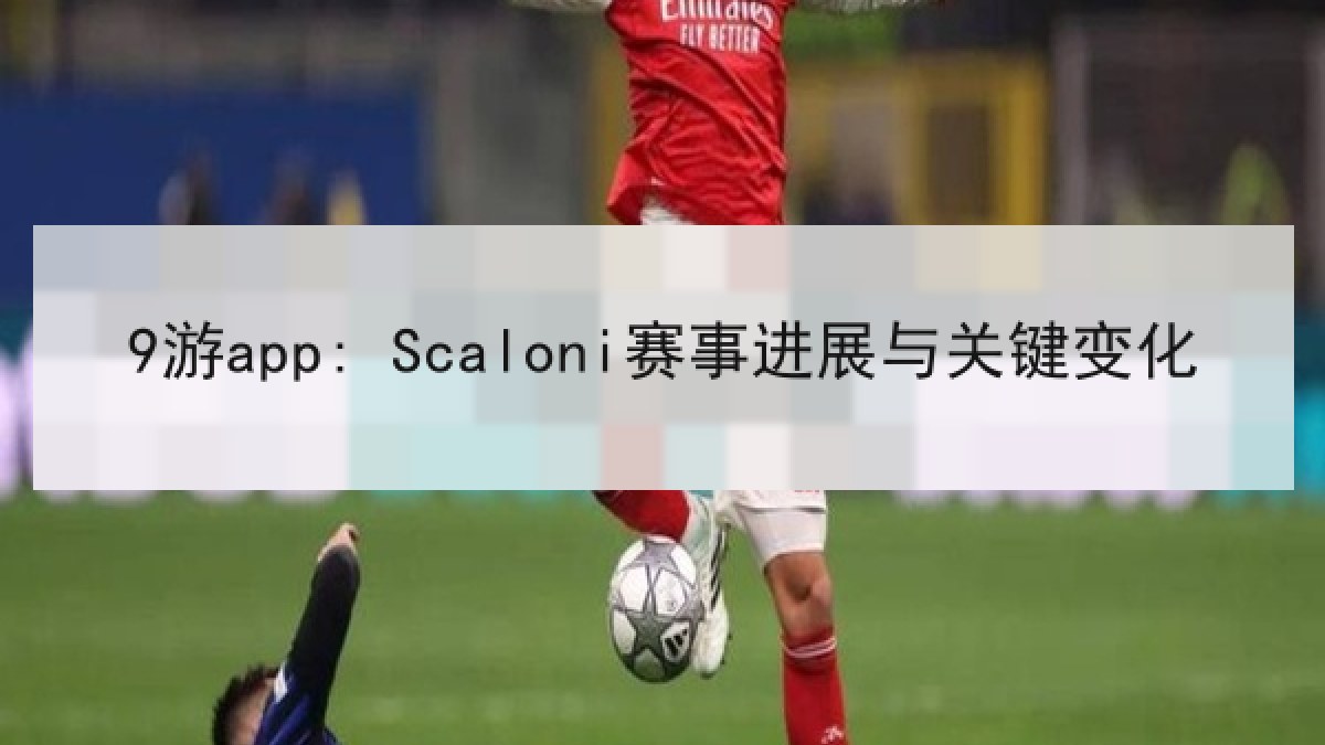 9游app: Scaloni赛事进展与关键变化 9游app: Scaloni赛事进展与关键变化