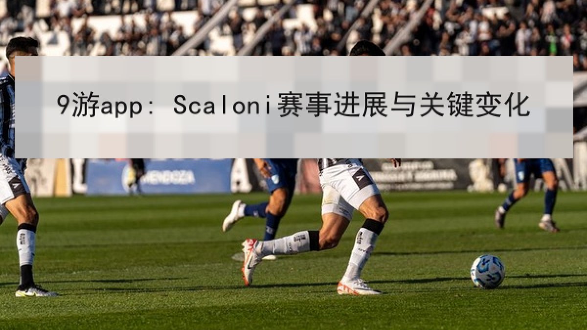 9游app: Scaloni赛事进展与关键变化 9游app: Scaloni赛事进展与关键变化
