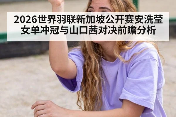 2026世界羽联新加坡公开赛安洗莹女单冲冠与山口茜对决前瞻分析