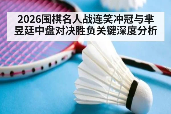 2026围棋名人战连笑冲冠与芈昱廷中盘对决胜负关键深度分析