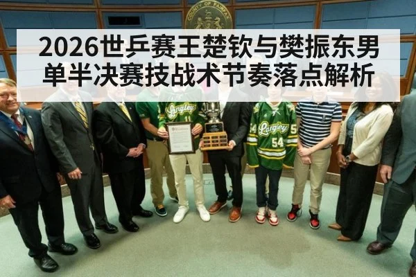 2026世乒赛王楚钦与樊振东男单半决赛技战术节奏落点解析